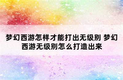 梦幻西游怎样才能打出无级别 梦幻西游无级别怎么打造出来